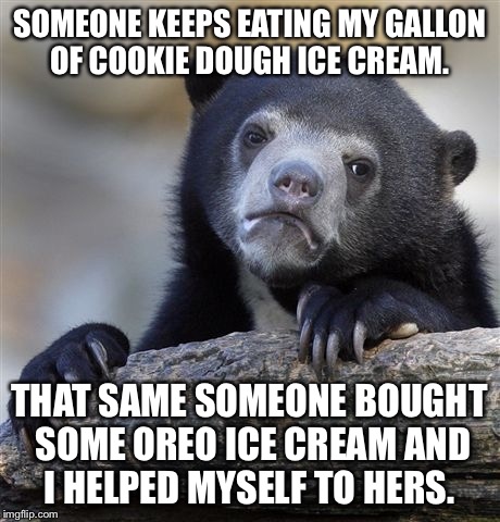 Confession Bear | SOMEONE KEEPS EATING MY GALLON OF COOKIE DOUGH ICE CREAM. THAT SAME SOMEONE BOUGHT SOME OREO ICE CREAM AND I HELPED MYSELF TO HERS. | image tagged in memes,confession bear,AdviceAnimals | made w/ Imgflip meme maker