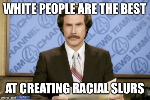 Breaking News | WHITE PEOPLE ARE THE BEST; AT CREATING RACIAL SLURS | image tagged in memes,ron burgundy,white people,black and white | made w/ Imgflip meme maker