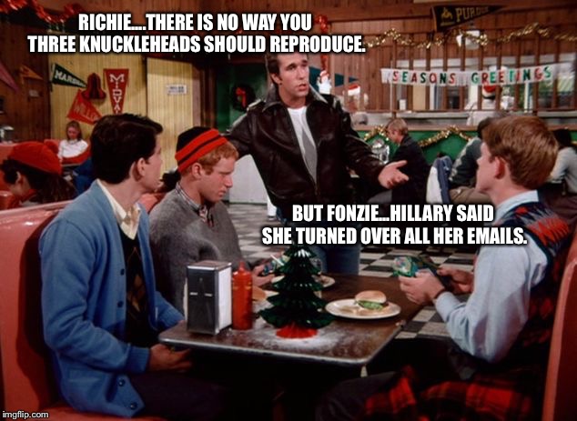 happy fonzie | RICHIE....THERE IS NO WAY YOU THREE KNUCKLEHEADS SHOULD REPRODUCE. BUT FONZIE...HILLARY SAID SHE TURNED OVER ALL HER EMAILS. | image tagged in happy fonzie | made w/ Imgflip meme maker