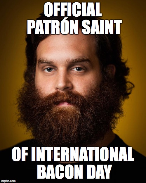 who's with me? | OFFICIAL PATRÓN SAINT; OF INTERNATIONAL BACON DAY | image tagged in epic meal time,patron,international bacon day,saint,official,harley | made w/ Imgflip meme maker