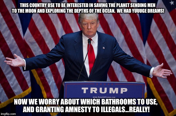 Trump Bruh | THIS COUNTRY USE TO BE INTERESTED IN SAVING THE PLANET SENDING MEN TO THE MOON AND EXPLORING THE DEPTHS OF THE OCEAN.  WE HAD YUUUGE DREAMS! NOW WE WORRY ABOUT WHICH BATHROOMS TO USE, AND GRANTING AMNESTY TO ILLEGALS...REALLY! | image tagged in trump bruh | made w/ Imgflip meme maker