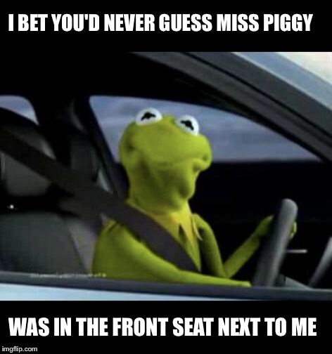 Kermit Driving Stick Shishft Kabobs  | I BET YOU'D NEVER GUESS MISS PIGGY; WAS IN THE FRONT SEAT NEXT TO ME | image tagged in kermit driving,miss piggy,memes,funny memes,sesame street,kermit the frog | made w/ Imgflip meme maker