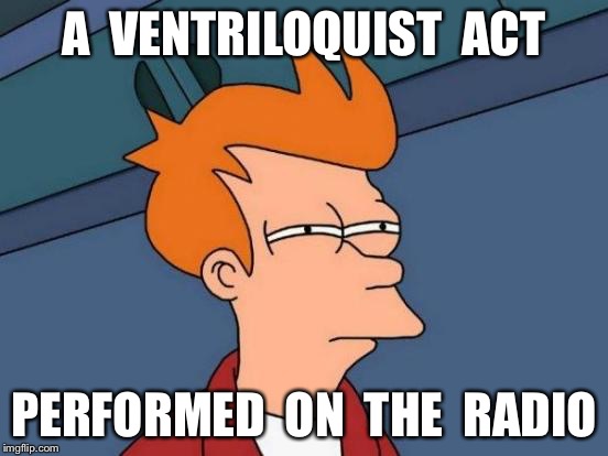 Futurama Fry Meme | A  VENTRILOQUIST  ACT PERFORMED  ON  THE  RADIO | image tagged in memes,futurama fry | made w/ Imgflip meme maker