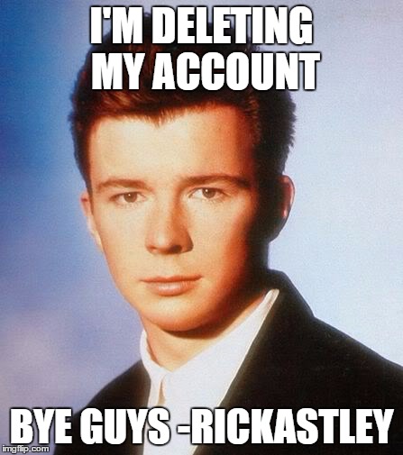 Rick Astley | I'M DELETING MY ACCOUNT; BYE GUYS -RICKASTLEY | image tagged in rick astley | made w/ Imgflip meme maker