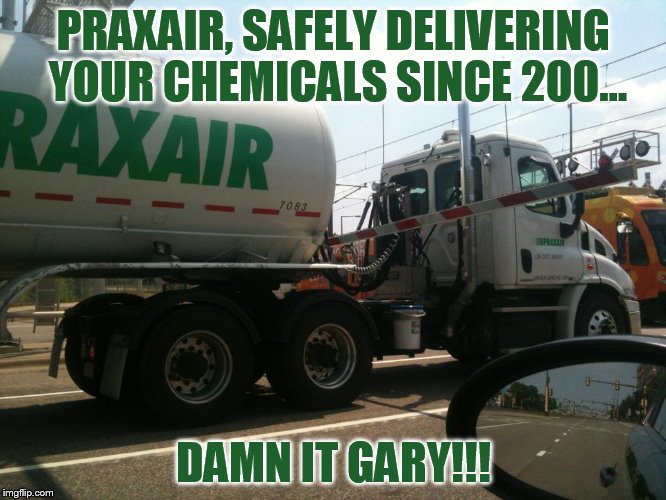 Praxair? More Like Prax-Fail | PRAXAIR, SAFELY DELIVERING YOUR CHEMICALS SINCE 200... DAMN IT GARY!!! | image tagged in memes,chemicals,safety first,road safety,praxair,photos by ghost | made w/ Imgflip meme maker