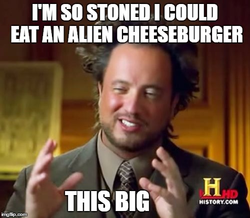Ancient Aliens Meme | I'M SO STONED I COULD EAT AN ALIEN CHEESEBURGER; THIS BIG | image tagged in memes,ancient aliens | made w/ Imgflip meme maker
