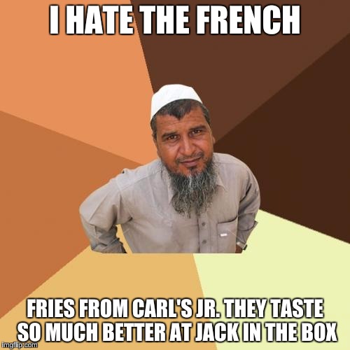 Ordinary Muslim Man | I HATE THE FRENCH; FRIES FROM CARL'S JR. THEY TASTE SO MUCH BETTER AT JACK IN THE BOX | image tagged in memes,ordinary muslim man | made w/ Imgflip meme maker