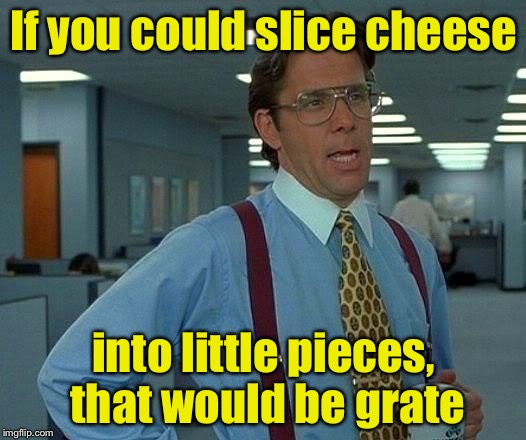That Would Be Great | If you could slice cheese; into little pieces, that would be grate | image tagged in memes,that would be great | made w/ Imgflip meme maker