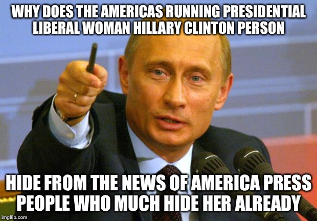 Putin On The Pressure For Press Conference Good Guy | WHY DOES THE AMERICAS RUNNING PRESIDENTIAL LIBERAL WOMAN HILLARY CLINTON PERSON; HIDE FROM THE NEWS OF AMERICA PRESS PEOPLE WHO MUCH HIDE HER ALREADY | image tagged in memes,good guy putin,hillary clinton,press conference,vladimir putin,political meme | made w/ Imgflip meme maker