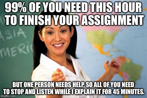 Unhelpful High School Teacher | 99% OF YOU NEED THIS HOUR TO FINISH YOUR ASSIGNMENT; BUT ONE PERSON NEEDS HELP, SO ALL OF YOU NEED TO STOP AND LISTEN WHILE I EXPLAIN IT FOR 45 MINUTES. | image tagged in memes,unhelpful high school teacher | made w/ Imgflip meme maker