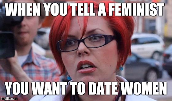 Angry Feminist | WHEN YOU TELL A FEMINIST; YOU WANT TO DATE WOMEN | image tagged in angry feminist | made w/ Imgflip meme maker