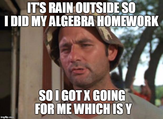 So I Got That Goin For Me Which Is Nice Meme | IT'S RAIN OUTSIDE SO I DID MY ALGEBRA HOMEWORK; SO I GOT X GOING FOR ME WHICH IS Y | image tagged in memes,so i got that goin for me which is nice,algebra | made w/ Imgflip meme maker