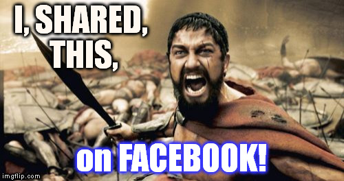 Sparta Leonidas Meme | I, SHARED, THIS, on FACEBOOK! | image tagged in memes,sparta leonidas | made w/ Imgflip meme maker