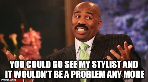 YOU COULD GO SEE MY STYLIST AND IT WOULDN'T BE A PROBLEM ANY MORE | image tagged in memes,steve harvey | made w/ Imgflip meme maker