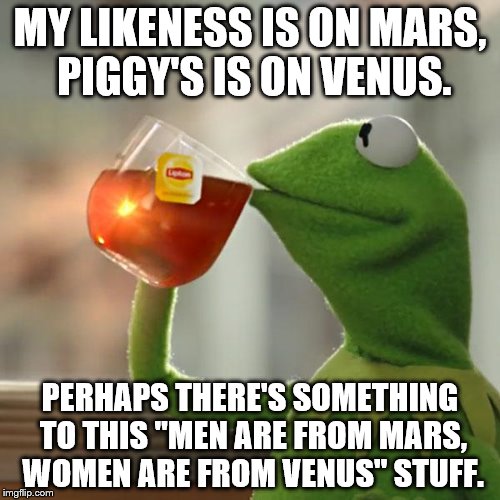 But That's None Of My Business Meme | MY LIKENESS IS ON MARS, PIGGY'S IS ON VENUS. PERHAPS THERE'S SOMETHING TO THIS "MEN ARE FROM MARS, WOMEN ARE FROM VENUS" STUFF. | image tagged in memes,but thats none of my business,kermit the frog | made w/ Imgflip meme maker