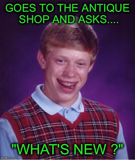 Bad Luck Brian Meme | GOES TO THE ANTIQUE SHOP AND ASKS.... "WHAT'S NEW ?" | image tagged in memes,bad luck brian | made w/ Imgflip meme maker
