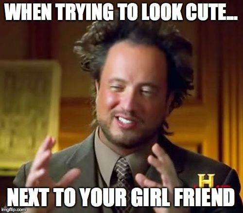 Ancient Aliens Meme | WHEN TRYING TO LOOK CUTE... NEXT TO YOUR GIRL FRIEND | image tagged in memes,ancient aliens | made w/ Imgflip meme maker