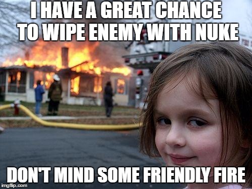Disaster Girl Meme | I HAVE A GREAT CHANCE TO WIPE ENEMY WITH NUKE; DON'T MIND SOME FRIENDLY FIRE | image tagged in memes,disaster girl | made w/ Imgflip meme maker
