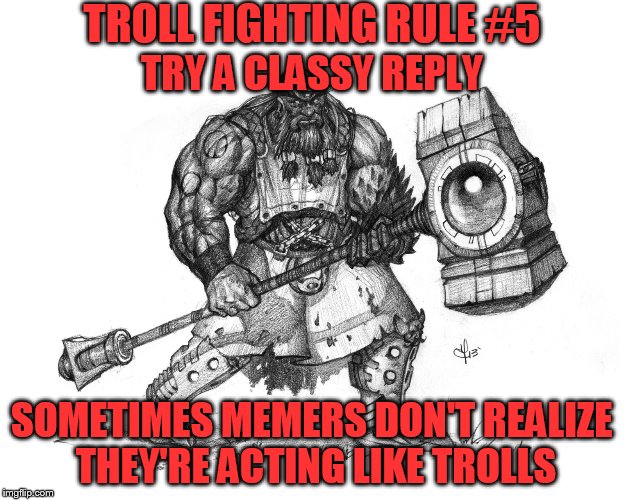 Troll Fighting Rule #5 | TROLL FIGHTING RULE #5; TRY A CLASSY REPLY; SOMETIMES MEMERS DON'T REALIZE THEY'RE ACTING LIKE TROLLS | image tagged in troll smasher | made w/ Imgflip meme maker