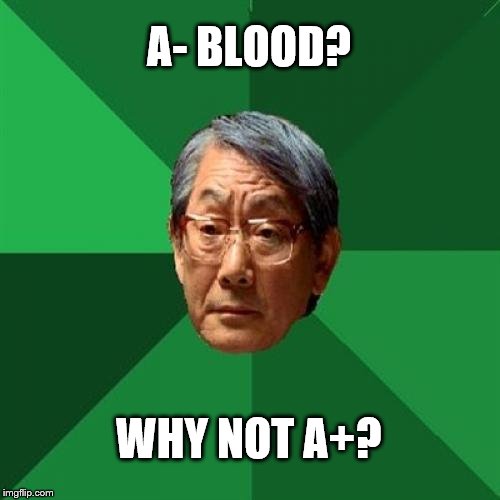 Yeah my blood type is below his expectations... | A- BLOOD? WHY NOT A+? | image tagged in memes,high expectations asian father,blood | made w/ Imgflip meme maker