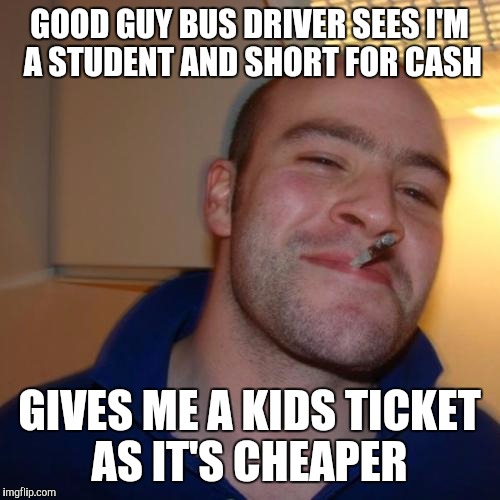 Good Guy Greg | GOOD GUY BUS DRIVER SEES I'M A STUDENT AND SHORT FOR CASH; GIVES ME A KIDS TICKET AS IT'S CHEAPER | image tagged in memes,good guy greg,AdviceAnimals | made w/ Imgflip meme maker