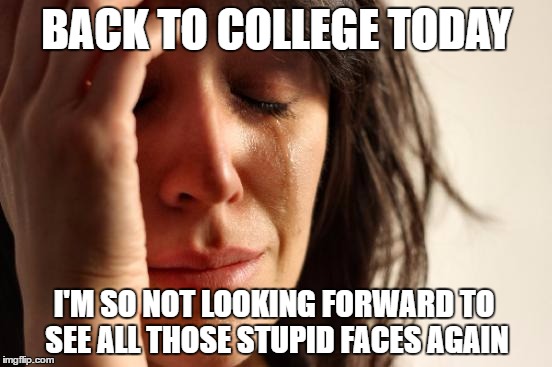 Grumpy World Problems | BACK TO COLLEGE TODAY; I'M SO NOT LOOKING FORWARD TO SEE ALL THOSE STUPID FACES AGAIN | image tagged in memes,first world problems,grumpy,college,back to school | made w/ Imgflip meme maker