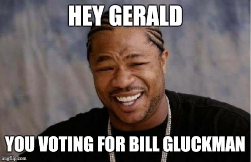 Yo Dawg Heard You Meme | HEY GERALD; YOU VOTING FOR
BILL GLUCKMAN | image tagged in memes,yo dawg heard you | made w/ Imgflip meme maker