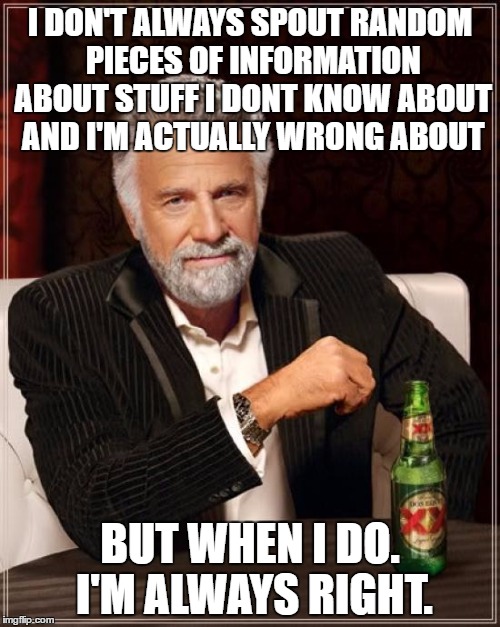 The Most Interesting Man In The World Meme | I DON'T ALWAYS SPOUT RANDOM PIECES OF INFORMATION ABOUT STUFF I DONT KNOW ABOUT AND I'M ACTUALLY WRONG ABOUT; BUT WHEN I DO. I'M ALWAYS RIGHT. | image tagged in memes,the most interesting man in the world | made w/ Imgflip meme maker