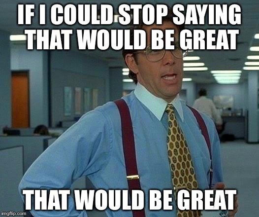 That Would Be Great Meme | IF I COULD STOP SAYING THAT WOULD BE GREAT; THAT WOULD BE GREAT | image tagged in memes,that would be great | made w/ Imgflip meme maker