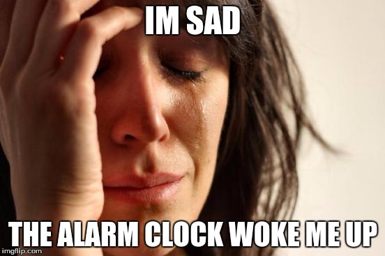 First World Problems | IM SAD; THE ALARM CLOCK WOKE ME UP | image tagged in memes,first world problems | made w/ Imgflip meme maker