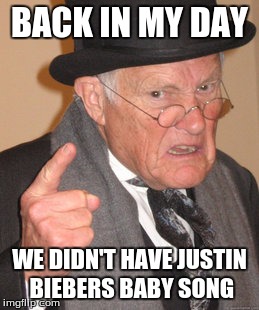 Back In My Day Meme | BACK IN MY DAY; WE DIDN'T HAVE JUSTIN BIEBERS BABY SONG | image tagged in memes,back in my day | made w/ Imgflip meme maker