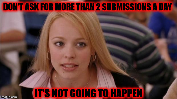 Its Not Going To Happen | DON'T ASK FOR MORE THAN 2 SUBMISSIONS A DAY; IT'S NOT GOING TO HAPPEN | image tagged in memes,its not going to happen | made w/ Imgflip meme maker