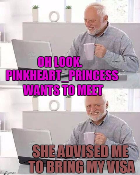 Hide the Pain Harold | OH LOOK.  PINKHEART_PRINCESS; WANTS TO MEET; SHE ADVISED ME TO BRING MY VISA | image tagged in memes,hide the pain harold | made w/ Imgflip meme maker