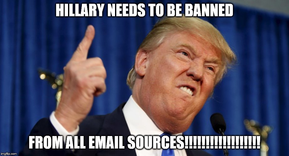Angry trump |  HILLARY NEEDS TO BE BANNED; FROM ALL EMAIL SOURCES!!!!!!!!!!!!!!!!!! | image tagged in angry trump | made w/ Imgflip meme maker
