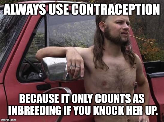 almost politically correct redneck red neck | ALWAYS USE CONTRACEPTION; BECAUSE IT ONLY COUNTS AS INBREEDING IF YOU KNOCK HER UP. | image tagged in almost politically correct redneck red neck | made w/ Imgflip meme maker