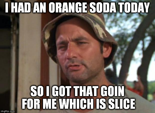 So I Got That Goin For Me Which Is Nice | I HAD AN ORANGE SODA TODAY; SO I GOT THAT GOIN FOR ME WHICH IS SLICE | image tagged in memes,so i got that goin for me which is nice | made w/ Imgflip meme maker