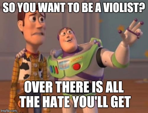 When a violinist wants to transfer to viola... | SO YOU WANT TO BE A VIOLIST? OVER THERE IS ALL THE HATE YOU'LL GET | image tagged in memes,x x everywhere,music,violin,viola,thatbritishviolaguy | made w/ Imgflip meme maker