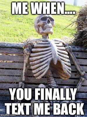 Waiting Skeleton Meme | ME WHEN.... YOU FINALLY TEXT ME BACK | image tagged in memes,waiting skeleton | made w/ Imgflip meme maker