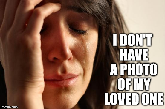 First World Problems Meme | I DON'T HAVE A PHOTO OF MY LOVED ONE | image tagged in memes,first world problems | made w/ Imgflip meme maker