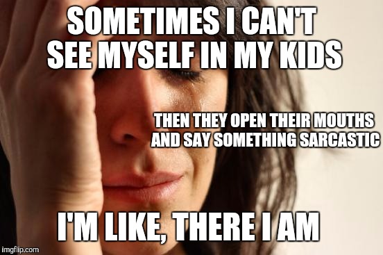 First World Problems | SOMETIMES I CAN'T SEE MYSELF IN MY KIDS; THEN THEY OPEN THEIR MOUTHS AND SAY SOMETHING SARCASTIC; I'M LIKE, THERE I AM | image tagged in memes,first world problems | made w/ Imgflip meme maker