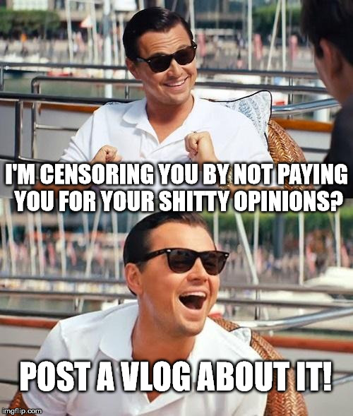 Leonardo Dicaprio Wolf Of Wall Street Meme | I'M CENSORING YOU BY NOT PAYING YOU FOR YOUR SHITTY OPINIONS? POST A VLOG ABOUT IT! | image tagged in memes,leonardo dicaprio wolf of wall street,youtube,policy,advertiser,friendly | made w/ Imgflip meme maker