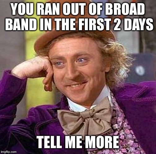 Creepy Condescending Wonka Meme | YOU RAN OUT OF BROAD BAND IN THE FIRST 2 DAYS; TELL ME MORE | image tagged in memes,creepy condescending wonka | made w/ Imgflip meme maker