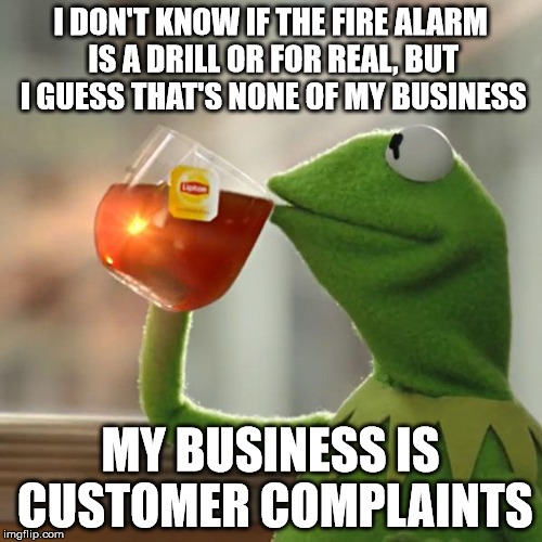 But That's None Of My Business Meme | I DON'T KNOW IF THE FIRE ALARM IS A DRILL OR FOR REAL, BUT I GUESS THAT'S NONE OF MY BUSINESS MY BUSINESS IS CUSTOMER COMPLAINTS | image tagged in memes,but thats none of my business,kermit the frog | made w/ Imgflip meme maker