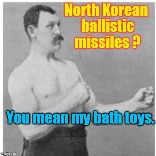 Overly Manly Man | North Korean ballistic missiles ? You mean my bath toys. | image tagged in memes,overly manly man | made w/ Imgflip meme maker