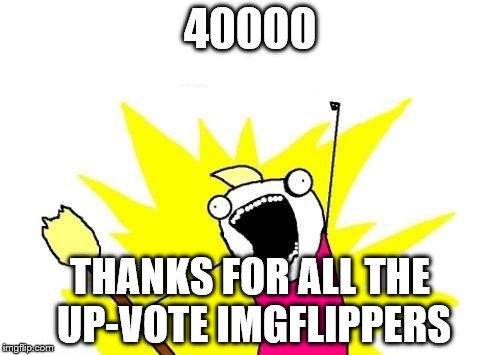 X All The Y | 40000; THANKS FOR ALL THE UP-VOTE IMGFLIPPERS | image tagged in memes,x all the y | made w/ Imgflip meme maker