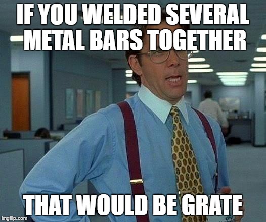 That Would Be Great | IF YOU WELDED SEVERAL METAL BARS TOGETHER; THAT WOULD BE GRATE | image tagged in memes,that would be great | made w/ Imgflip meme maker