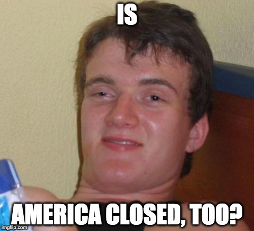 10 Guy | IS; AMERICA CLOSED, TOO? | image tagged in memes,10 guy,AdviceAnimals | made w/ Imgflip meme maker