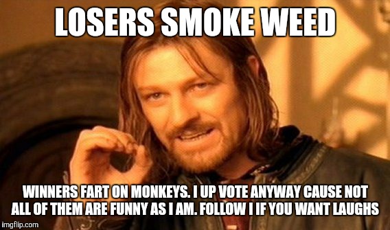 One Does Not Simply Meme | LOSERS SMOKE WEED WINNERS FART ON MONKEYS. I UP VOTE ANYWAY CAUSE NOT ALL OF THEM ARE FUNNY AS I AM. FOLLOW I IF YOU WANT LAUGHS | image tagged in memes,one does not simply | made w/ Imgflip meme maker