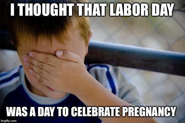 Confession Kid Meme | I THOUGHT THAT LABOR DAY; WAS A DAY TO CELEBRATE PREGNANCY | image tagged in memes,confession kid,AdviceAnimals | made w/ Imgflip meme maker