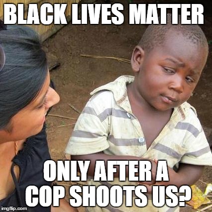 Third World Skeptical Kid | BLACK LIVES MATTER; ONLY AFTER A COP SHOOTS US? | image tagged in memes,third world skeptical kid | made w/ Imgflip meme maker